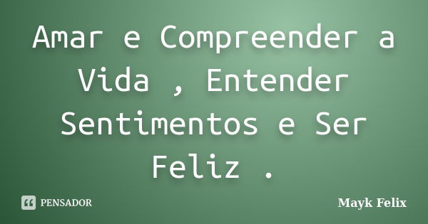 Amar e Compreender a Vida , Entender Sentimentos e Ser Feliz .... Frase de Mayk Felix.