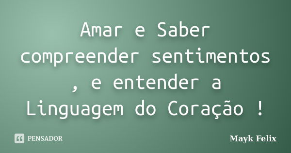 Amar e Saber compreender sentimentos , e entender a Linguagem do Coração !... Frase de Mayk Felix.