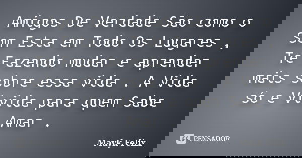 Amigos De Verdade São como o Som Esta em Todo Os Lugares , Te Fazendo mudar e aprender mais sobre essa vida . A Vida só e Vivida para quem Sabe Amar .... Frase de Mayk Felix.
