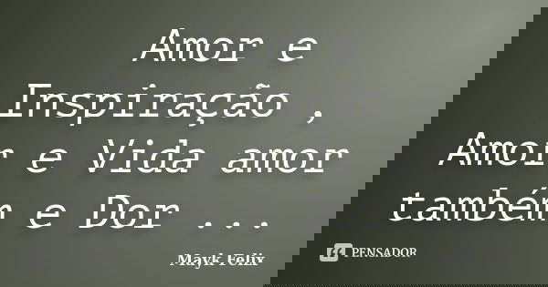 Amor e Inspiração , Amor e Vida amor também e Dor ...... Frase de Mayk Felix.