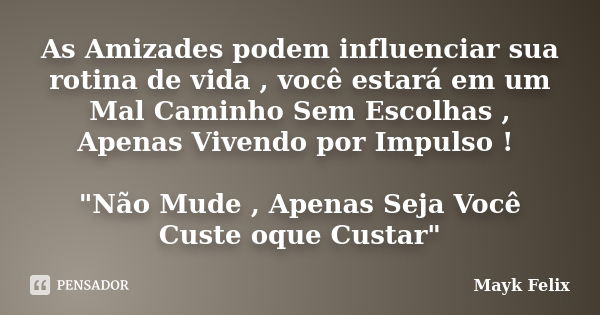 As Amizades podem influenciar sua rotina de vida , você estará em um Mal Caminho Sem Escolhas , Apenas Vivendo por Impulso ! "Não Mude , Apenas Seja Você C... Frase de Mayk Felix.