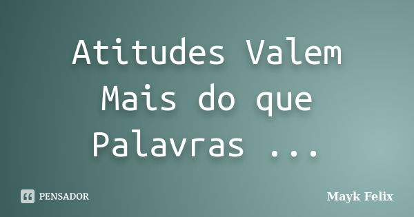 Atitudes Valem Mais do que Palavras ...... Frase de Mayk Felix.