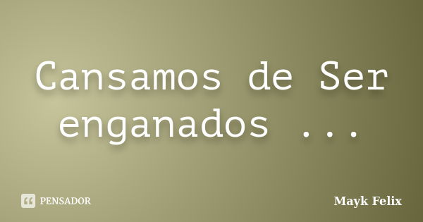 Cansamos de Ser enganados ...... Frase de Mayk Felix.