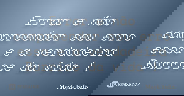 Errar e não compreender seu erro essa e a verdadeira Burrice da vida !... Frase de Mayk Felix.