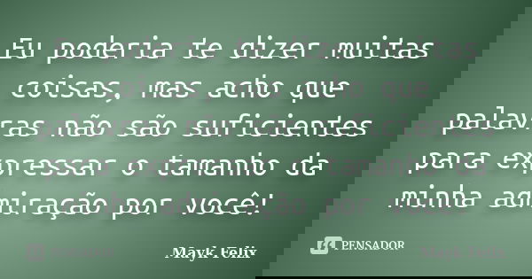 Eu poderia te dizer muitas coisas, mas acho que palavras não são suficientes para expressar o tamanho da minha admiração por você!... Frase de Mayk Felix.