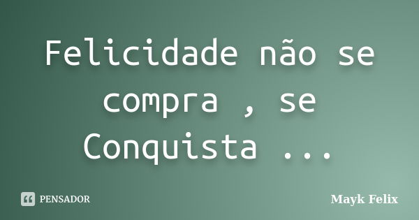 Felicidade não se compra , se Conquista ...... Frase de Mayk Felix.