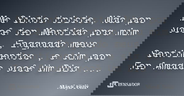 Me Sinto triste, Não por você ter Mentido pra mim , Enganado meus Sentimentos , e sim por Ter Amado você Um Dia ...... Frase de Mayk Felix.