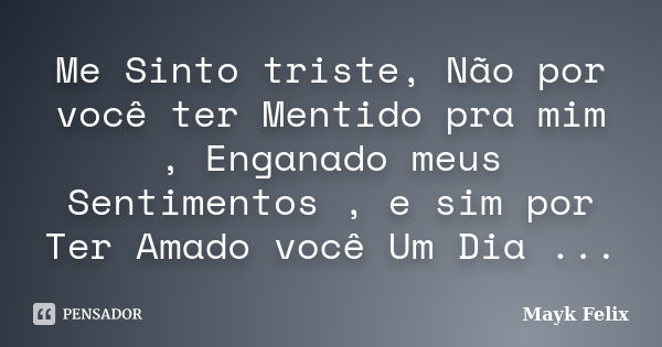 Me Sinto triste, Não por você ter Mentido pra mim , Enganado meus Sentimentos , e sim por Ter Amado você Um Dia ...... Frase de Mayk Felix.