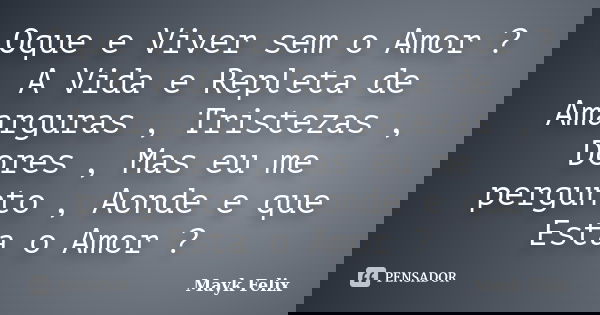 Oque e Viver sem o Amor ? A Vida e Repleta de Amarguras , Tristezas , Dores , Mas eu me pergunto , Aonde e que Esta o Amor ?... Frase de Mayk Felix.
