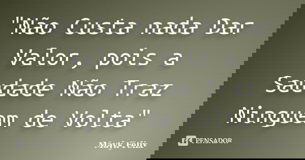 "Não Custa nada Dar Valor, pois a Saudade Não Traz Ninguem de Volta"... Frase de Mayk Felix.
