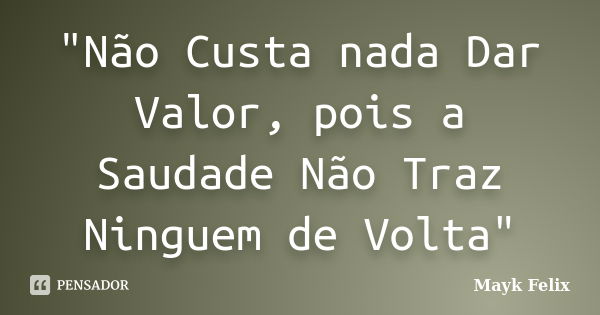 "Não Custa nada Dar Valor, pois a Saudade Não Traz Ninguem de Volta"... Frase de Mayk Felix.