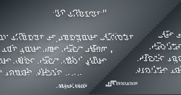 "O Choro" Se eu Choro e porque Sinto Falta do que me Faz Bem , Pois oque Nos Faz Mal Que volte de onde Veio ...... Frase de Mayk Felix.