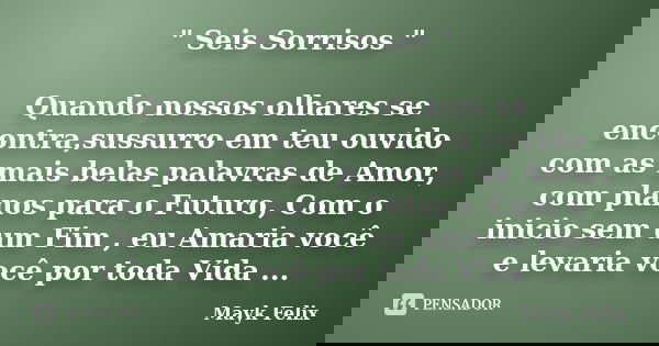 " Seis Sorrisos " Quando nossos olhares se encontra,sussurro em teu ouvido com as mais belas palavras de Amor, com planos para o Futuro, Com o inicio ... Frase de Mayk Felix.