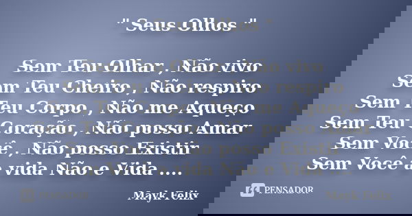 " Seus Olhos " Sem Teu Olhar , Não vivo Sem Teu Cheiro , Não respiro Sem Teu Corpo , Não me Aqueço Sem Teu Coração , Não posso Amar Sem Você , Não pos... Frase de Mayk Felix.