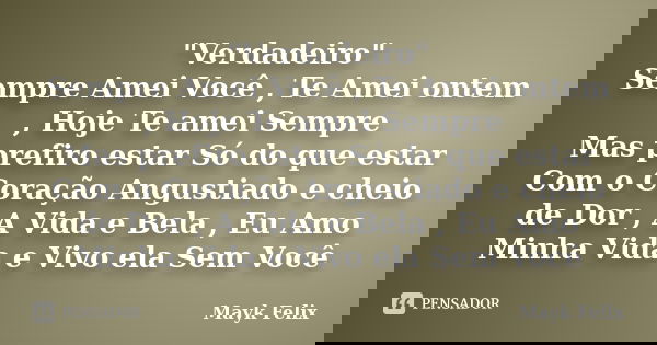 "Verdadeiro" Sempre Amei Você , Te Amei ontem , Hoje Te amei Sempre Mas prefiro estar Só do que estar Com o Coração Angustiado e cheio de Dor , A Vida... Frase de Mayk Felix.