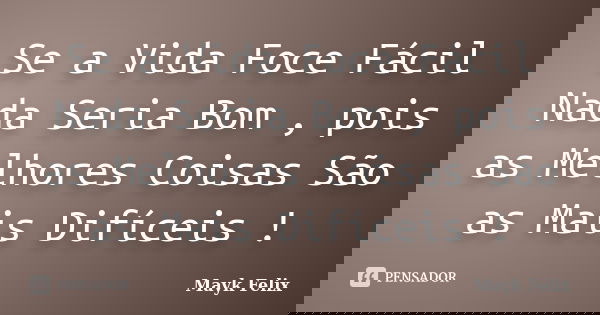 Se a Vida Foce Fácil Nada Seria Bom , pois as Melhores Coisas São as Mais Difíceis !... Frase de Mayk Felix.