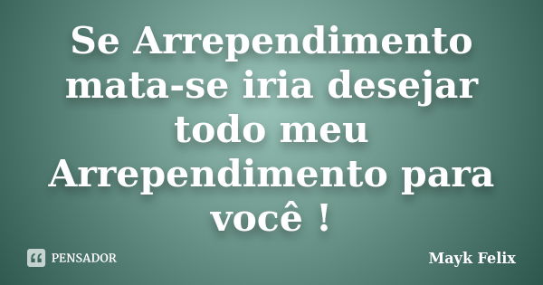 Se Arrependimento mata-se iria desejar todo meu Arrependimento para você !... Frase de Mayk Felix.