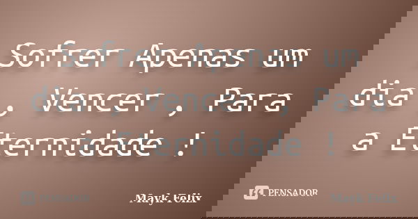 Sofrer Apenas um dia , Vencer , Para a Eternidade !... Frase de Mayk Felix.