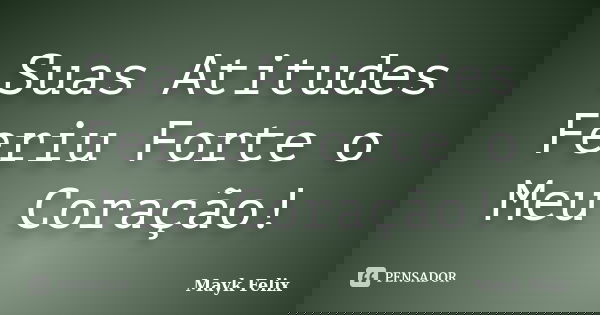 Suas Atitudes Feriu Forte o Meu Coração!... Frase de Mayk Felix.