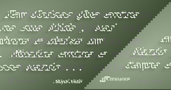 Tem Coisas Que entra na sua Vida , vai embora e deixa um Vazio , Musica entra e tampa esse vazio ...... Frase de Mayk Felix.