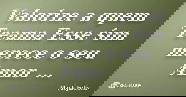 Valorize a quem Teama Esse sim merece o seu Amor ...... Frase de Mayk Felix.