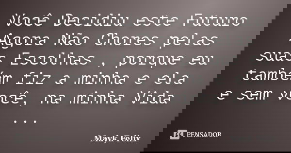 Você Decidiu este Futuro Agora Não Chores pelas suas Escolhas , porque eu também fiz a minha e ela e sem você, na minha Vida ...... Frase de Mayk Felix.