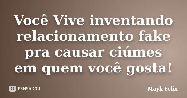 Você Vive inventando relacionamento fake pra causar ciúmes em quem você gosta!... Frase de Mayk Felix.