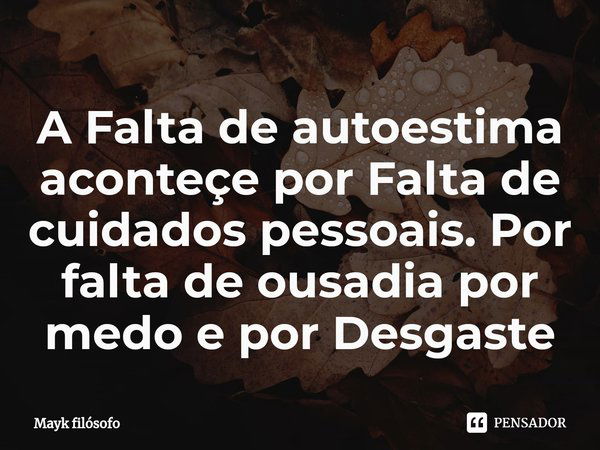 A Falta de autoestima aconteçe por Falta de cuidados pessoais. Por falta de ousadia por medo e por Desgaste... Frase de Mayk filósofo.