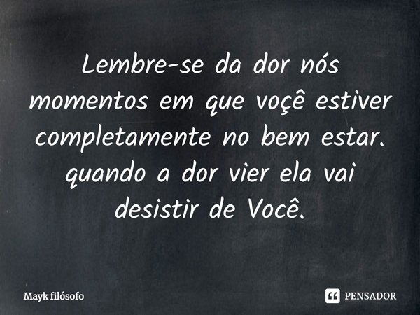 ⁠Lembre-se da dor nós momentos em que voçê estiver completamente no bem estar. quando a dor vier ela vai desistir de Você.... Frase de Mayk filósofo.