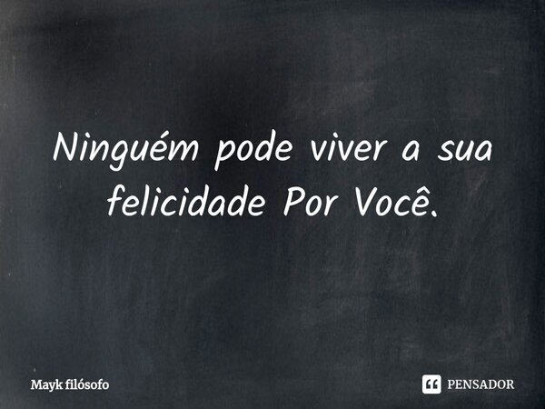 Ninguém pode viver a sua felicidade Por Você.... Frase de Mayk filósofo.