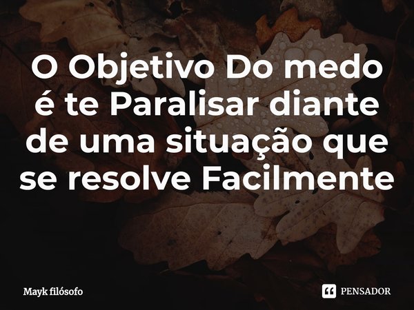 O Objetivo Do medo é te Paralisar diante de uma situação que se resolve Facilmente ⁠... Frase de Mayk filósofo.