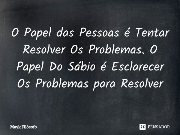 ⁠O Papel das Pessoas é Tentar Resolver Os Problemas. O Papel Do Sábio é Esclarecer Os Problemas para Resolver... Frase de Mayk filósofo.