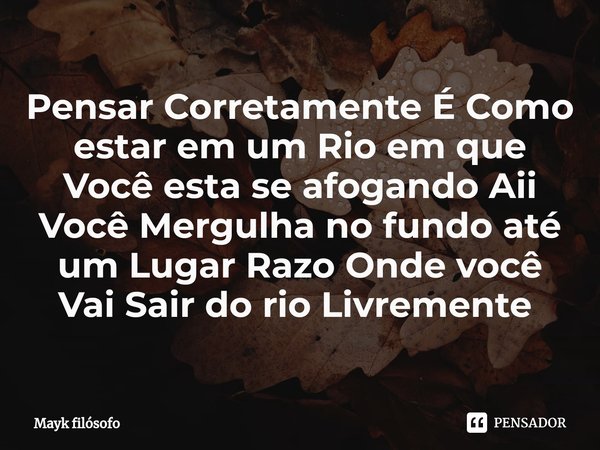 Pensar Corretamente É Como estar em um Rio em que Você esta se afogando Aii Você Mergulha no fundo até um Lugar Razo Onde você Vai Sair do rio Livremente ⁠... Frase de Mayk filósofo.