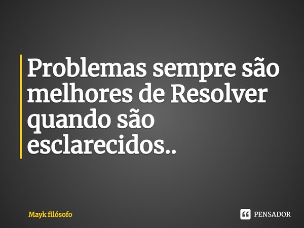 Problemas sempre são melhores de Resolver quando⁠ são esclarecidos..... Frase de Mayk filósofo.