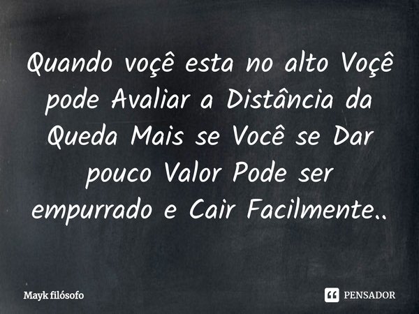 ⁠Quando voçê esta no alto Voçê pode Avaliar a Distância da Queda Mais se Você se Dar pouco Valor Pode ser empurrado e Cair Facilmente..... Frase de Mayk filósofo.