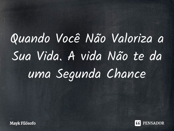 ⁠Quando Você Não Valoriza a Sua Vida. A vida Não te da uma Segunda Chance... Frase de Mayk filósofo.