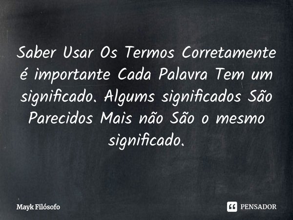 ⁠Saber Usar Os Termos Corretamente é importante Cada Palavra Tem um significado.Algums significados São Parecidos Mais não São o mesmo significado.... Frase de Mayk filósofo.