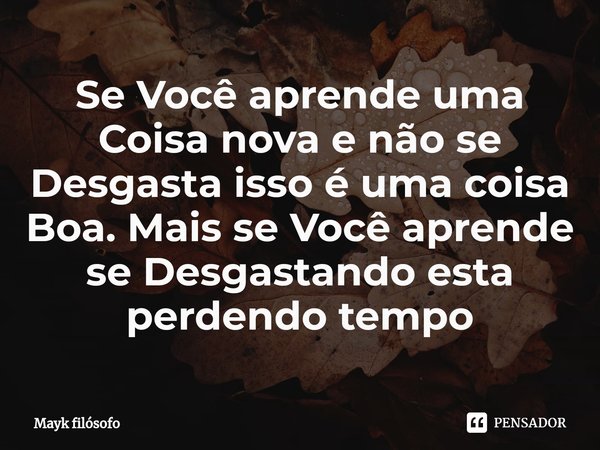 ⁠Se Você aprende uma Coisa nova e não se Desgasta isso é uma coisa Boa. Mais se Você aprende se Desgastando esta perdendo tempo... Frase de Mayk filósofo.