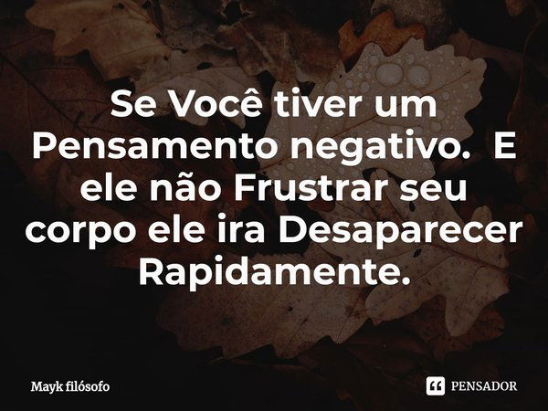 Se Você tiver um Pensamento negativo. E ele não Frustrar seu corpo ele ira Desaparecer Rapidamente.... Frase de Mayk filósofo.