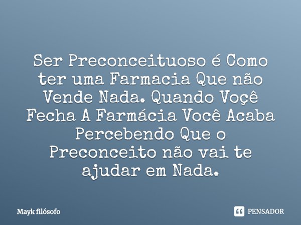 ⁠
Ser Preconceituoso é Como ter uma Farmacia Que não Vende Nada. Quando Voçê Fecha A Farmácia Você Acaba Percebendo Que o Preconceito não vai te ajudar em Nada.... Frase de Mayk filósofo.