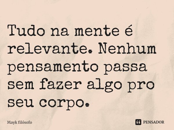 Tudo na mente é relevante. Nenhum pensamento passa sem fazer algo pro seu corpo.... Frase de Mayk filósofo.