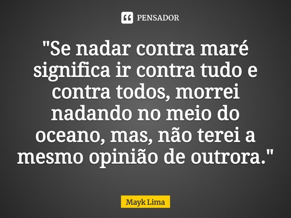 ⁠⁠"Se nadar contra maré significa ir contra tudo e contra todos, morrei nadando no meio do oceano, mas, não terei a mesmo opinião de outrora."... Frase de Mayk Lima.