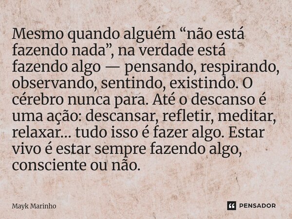 Mesmo quando alguém “não está fazendo nada”, na verdade está fazendo algo — pensando, respirando, observando, sentindo, existindo. O cérebro nunca para. Até o ... Frase de Mayk marinho.