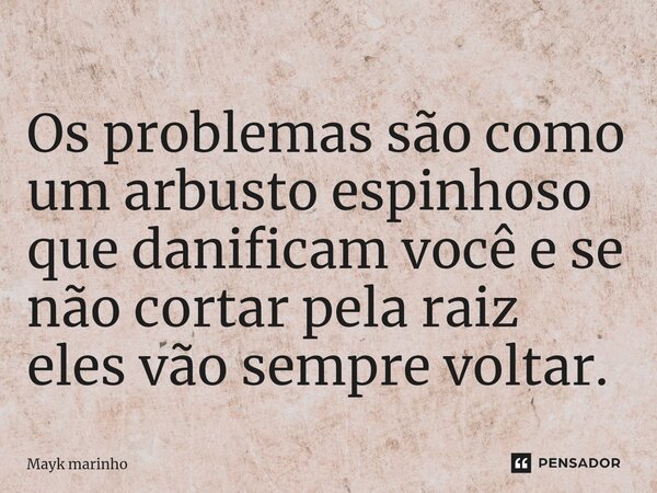 ⁠Os problemas são como um arbusto espinhoso que danificam você e se não cortar pela raiz eles vão sempre voltar.... Frase de Mayk marinho.