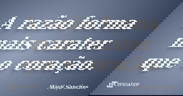 A razão forma mais carater que o coração.... Frase de Mayk Sanches.