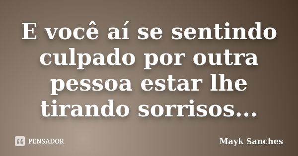 E você aí se sentindo culpado por outra pessoa estar lhe tirando sorrisos...... Frase de Mayk Sanches.