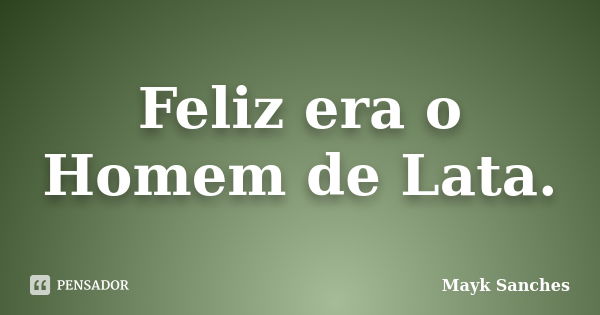 Feliz era o Homem de Lata.... Frase de Mayk Sanches.