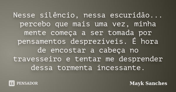 Nesse silêncio, nessa escuridão... percebo que mais uma vez, minha mente começa a ser tomada por pensamentos desprezíveis. É hora de encostar a cabeça no traves... Frase de Mayk Sanches.