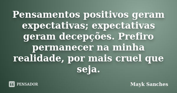 Pensamentos positivos geram expectativas; expectativas geram decepções. Prefiro permanecer na minha realidade, por mais cruel que seja.... Frase de Mayk Sanches.