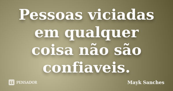 Pessoas viciadas em qualquer coisa não são confiaveis.... Frase de Mayk Sanches.